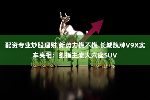 配资专业炒股理财 新势力慌不慌 长城魏牌V9X实车亮相：剑指主流大六座SUV
