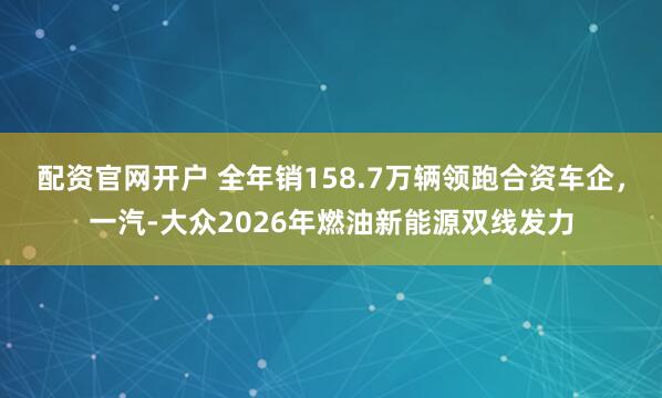 配资官网开户 全年销158.7万辆领跑合资车企，一汽-大众2026年燃油新能源双线发力