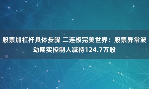 股票加杠杆具体步骤 二连板完美世界：股票异常波动期实控制人减持124.7万股