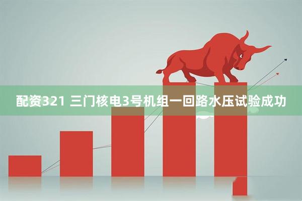 配资321 三门核电3号机组一回路水压试验成功