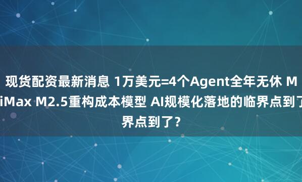 现货配资最新消息 1万美元=4个Agent全年无休 MiniMax M2.5重构成本模型 AI规模化落地的临界点到了？