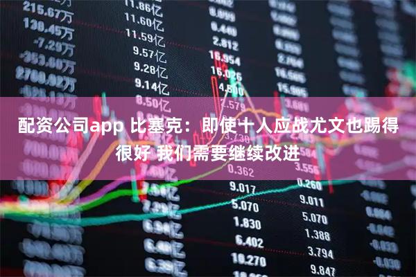 配资公司app 比塞克：即使十人应战尤文也踢得很好 我们需要继续改进
