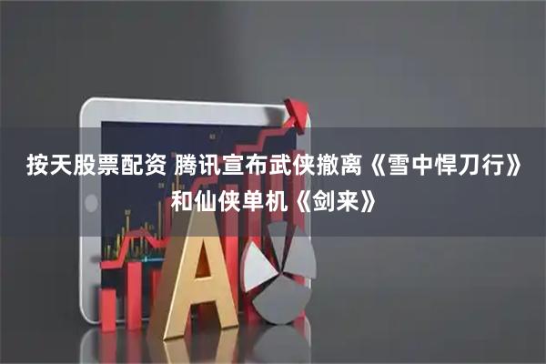 按天股票配资 腾讯宣布武侠撤离《雪中悍刀行》和仙侠单机《剑来》