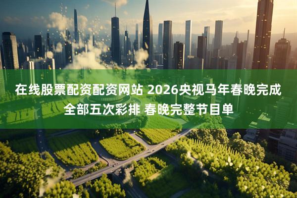 在线股票配资配资网站 2026央视马年春晚完成全部五次彩排 春晚完整节目单