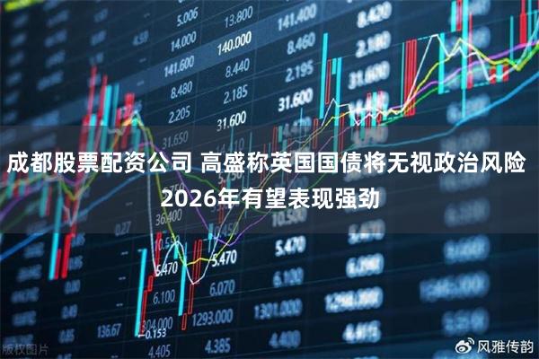 成都股票配资公司 高盛称英国国债将无视政治风险 2026年有望表现强劲