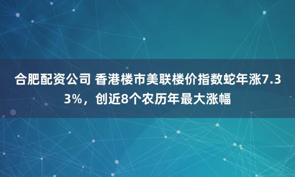 合肥配资公司 香港楼市美联楼价指数蛇年涨7.33%，创近8个农历年最大涨幅