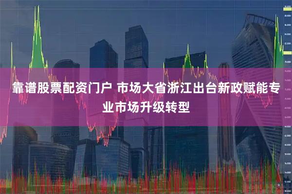 靠谱股票配资门户 市场大省浙江出台新政赋能专业市场升级转型