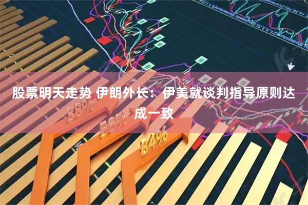股票明天走势 伊朗外长：伊美就谈判指导原则达成一致