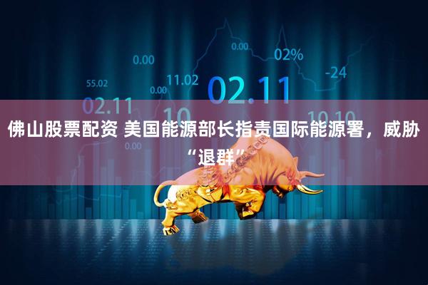 佛山股票配资 美国能源部长指责国际能源署，威胁“退群”