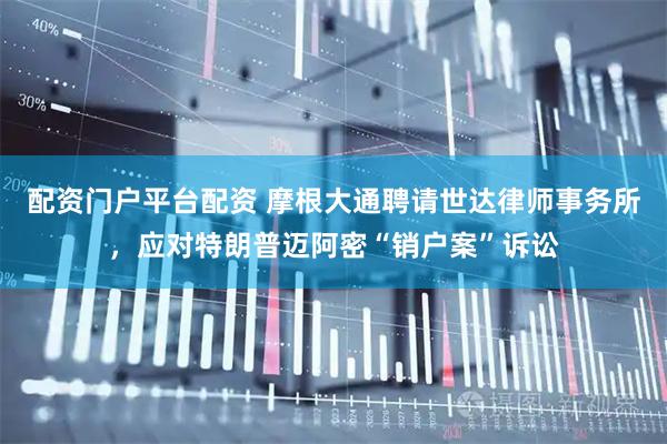 配资门户平台配资 摩根大通聘请世达律师事务所，应对特朗普迈阿密“销户案”诉讼