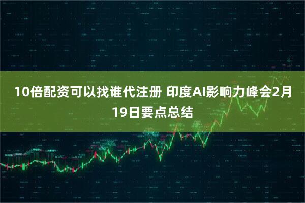 10倍配资可以找谁代注册 印度AI影响力峰会2月19日要点总结