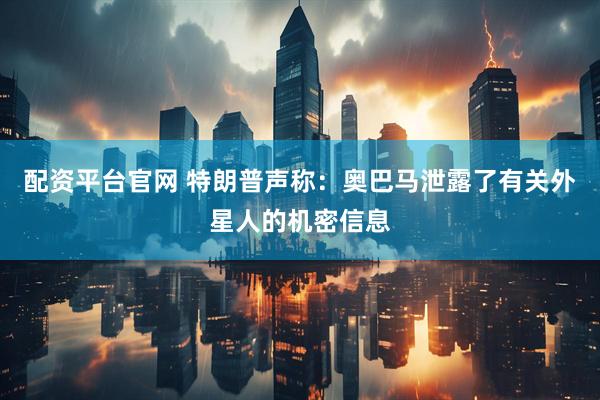 配资平台官网 特朗普声称：奥巴马泄露了有关外星人的机密信息