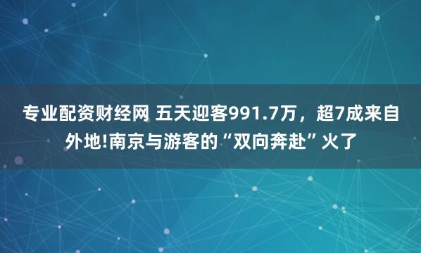 专业配资财经网 五天迎客991.7万，超7成来自外地!南京与游客的“双向奔赴”火了
