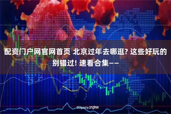 配资门户网官网首页 北京过年去哪逛? 这些好玩的别错过! 速看合集——