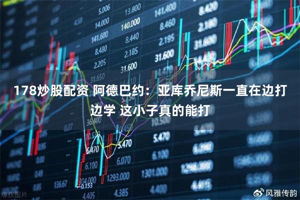 178炒股配资 阿德巴约：亚库乔尼斯一直在边打边学 这小子真的能打