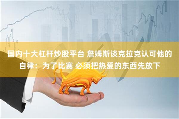 国内十大杠杆炒股平台 詹姆斯谈克拉克认可他的自律：为了比赛 必须把热爱的东西先放下
