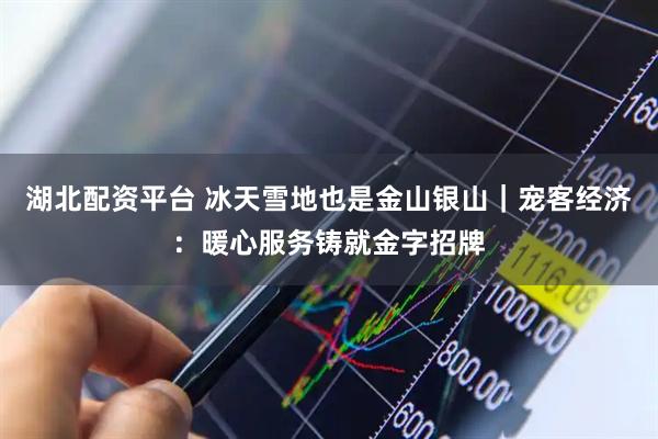 湖北配资平台 冰天雪地也是金山银山｜宠客经济：暖心服务铸就金字招牌