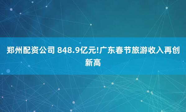 郑州配资公司 848.9亿元!广东春节旅游收入再创新高