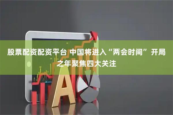 股票配资配资平台 中国将进入“两会时间” 开局之年聚焦四大关注
