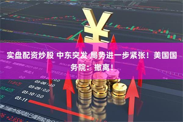 实盘配资炒股 中东突发 局势进一步紧张！美国国务院：撤离！