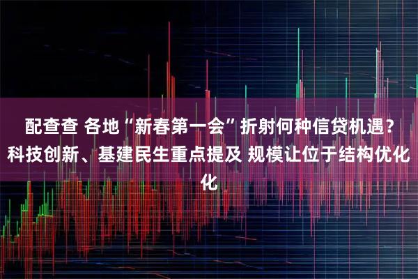 配查查 各地“新春第一会”折射何种信贷机遇？科技创新、基建民生重点提及 规模让位于结构优化