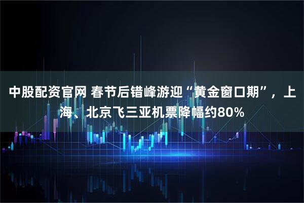 中股配资官网 春节后错峰游迎“黄金窗口期”，上海、北京飞三亚机票降幅约80%