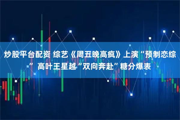 炒股平台配资 综艺《周五晚高疯》上演“预制恋综” 高叶王星越“双向奔赴”糖分爆表