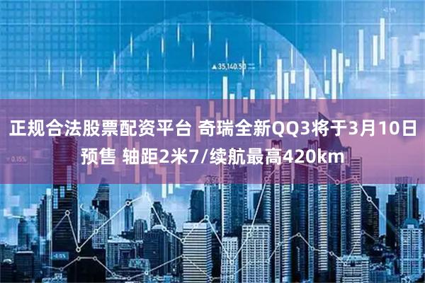 正规合法股票配资平台 奇瑞全新QQ3将于3月10日预售 轴距2米7/续航最高420km