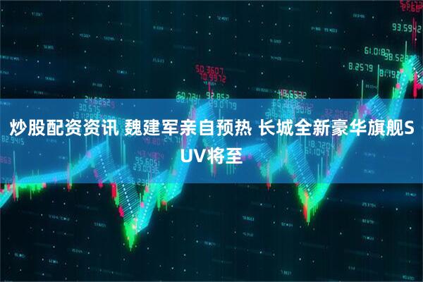 炒股配资资讯 魏建军亲自预热 长城全新豪华旗舰SUV将至