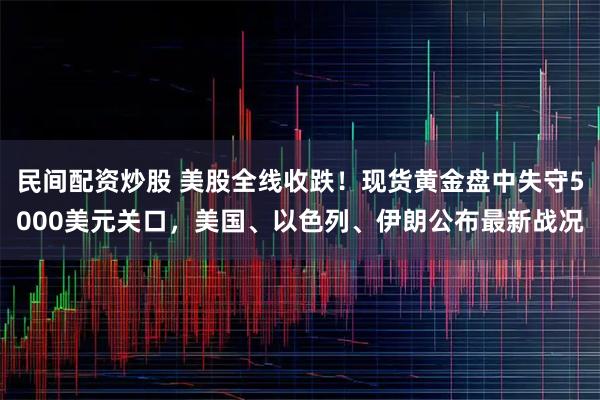 民间配资炒股 美股全线收跌！现货黄金盘中失守5000美元关口，美国、以色列、伊朗公布最新战况