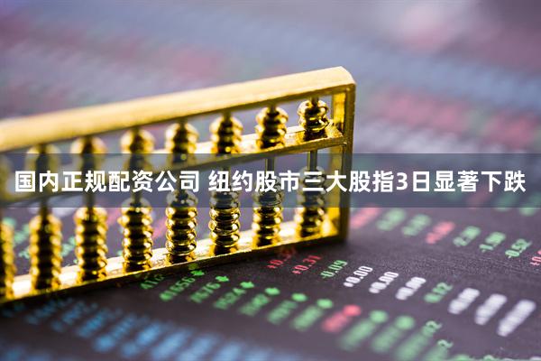 国内正规配资公司 纽约股市三大股指3日显著下跌