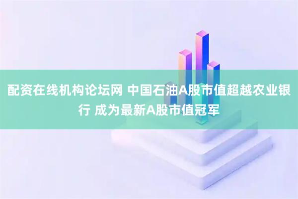 配资在线机构论坛网 中国石油A股市值超越农业银行 成为最新A股市值冠军
