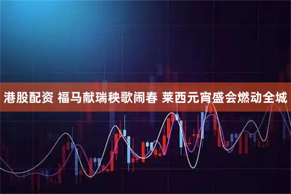 港股配资 福马献瑞秧歌闹春 莱西元宵盛会燃动全城
