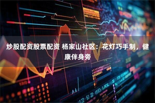 炒股配资股票配资 杨家山社区：花灯巧手制，健康伴身旁