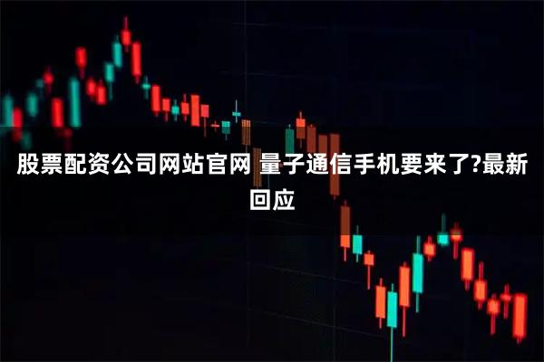 股票配资公司网站官网 量子通信手机要来了?最新回应