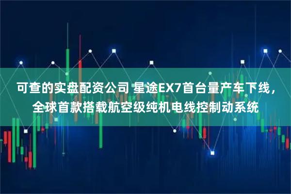 可查的实盘配资公司 星途EX7首台量产车下线，全球首款搭载航空级纯机电线控制动系统
