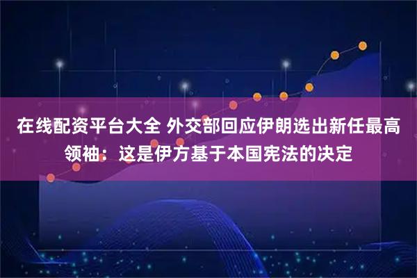 在线配资平台大全 外交部回应伊朗选出新任最高领袖：这是伊方基于本国宪法的决定