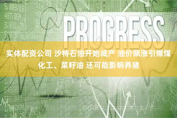 实体配资公司 沙特石油开始减产 油价飙涨引爆煤化工、菜籽油 还可能影响养猪