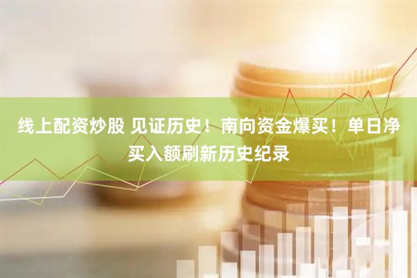 线上配资炒股 见证历史！南向资金爆买！单日净买入额刷新历史纪录