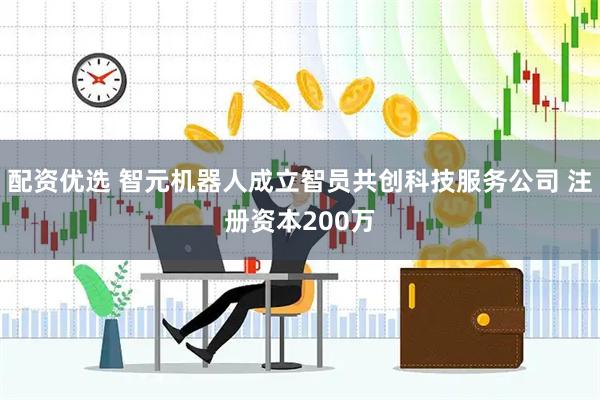 配资优选 智元机器人成立智员共创科技服务公司 注册资本200万
