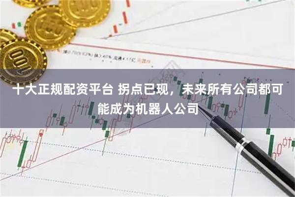 十大正规配资平台 拐点已现，未来所有公司都可能成为机器人公司