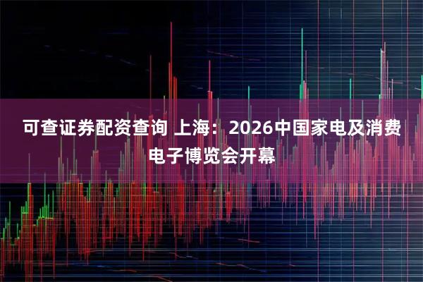可查证券配资查询 上海：2026中国家电及消费电子博览会开幕