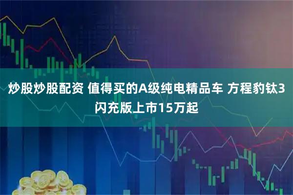 炒股炒股配资 值得买的A级纯电精品车 方程豹钛3闪充版上市15万起
