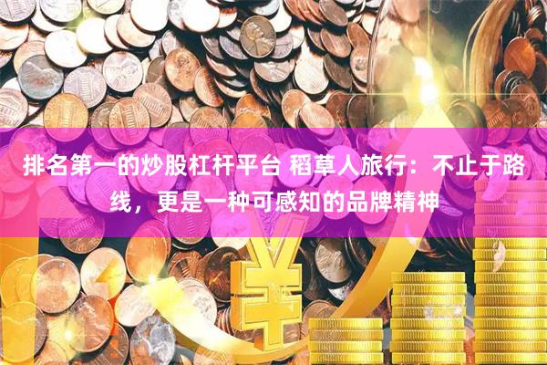 排名第一的炒股杠杆平台 稻草人旅行：不止于路线，更是一种可感知的品牌精神