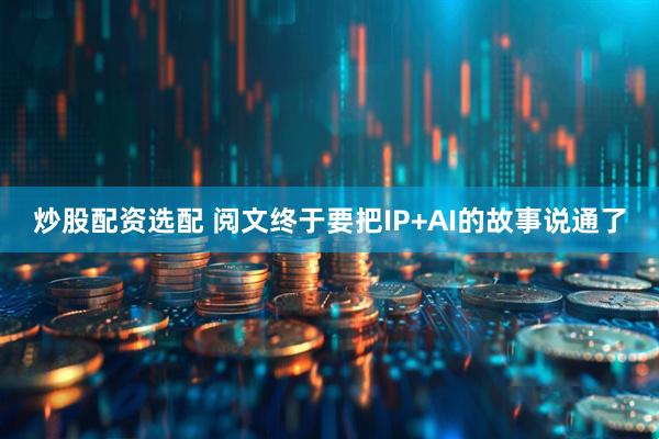 炒股配资选配 阅文终于要把IP+AI的故事说通了