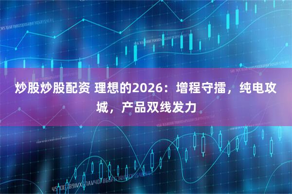 炒股炒股配资 理想的2026：增程守擂，纯电攻城，产品双线发力
