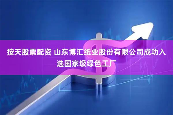 按天股票配资 山东博汇纸业股份有限公司成功入选国家级绿色工厂
