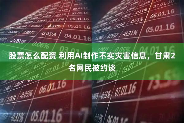股票怎么配资 利用AI制作不实灾害信息，甘肃2名网民被约谈