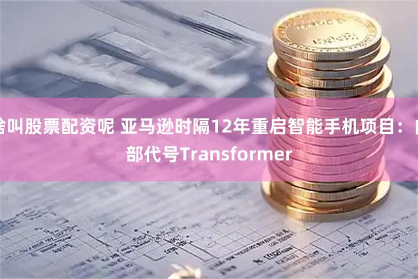 啥叫股票配资呢 亚马逊时隔12年重启智能手机项目：内部代号Transformer