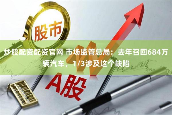 炒股配资配资官网 市场监管总局：去年召回684万辆汽车，1/3涉及这个缺陷